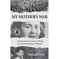 My Mother's War: A Holocaust Survivor's Tribute To An Extraordinary Woman