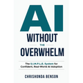 AI Without the Overwhelm: The S.I.M.P.L.E System for Confident, Real-World AI Adoption