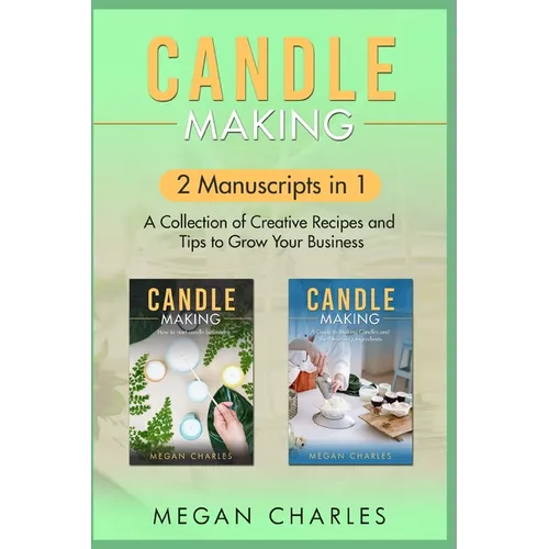 Candle Making: 2 Manuscripts in 1 - A Collection of Creative Recipes and Tips to Grow Your Business