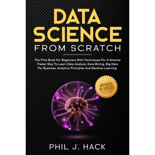 Data Science From Scratch: The First Book For Beginners With Techniques For A Smarter Faster Way To Learn Data Analysis, Data Mining, Big Data Fo