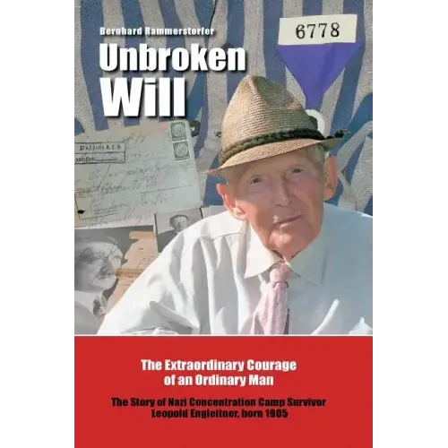 Unbroken Will: The Extraordinary Courage of an Ordinary Man The Story of Nazi Concentration Camp Survivor Leopold Engleitner, born 19