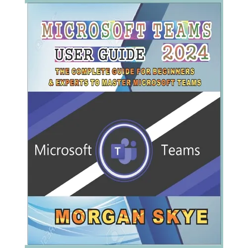 Microsoft Teams User Guide 2024: The Complete Guide for Beginners & Experts to Master Microsoft Teams