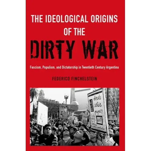The Ideological Origins of the Dirty War: Fascism, Populism, and Dictatorship in Twentieth Century Argentina