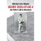 Martial Arts Master Kori Hisataka: My Father's life in Manchuria - Paperback