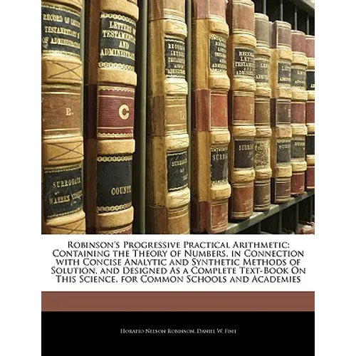 Robinson's Progressive Practical Arithmetic: Containing the Theory of Numbers, in Connection with Concise Analytic and Synthetic Methods of Solution,