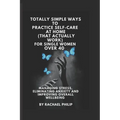 Totally Simple Ways To Practice Self Care At Home (That Actually Work): For Single Women Over 40