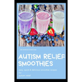 Autism Relief Smoothies: easy, quick and delicious smoothie recipes for autism relief