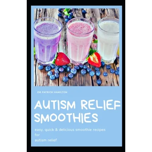 Autism Relief Smoothies: easy, quick and delicious smoothie recipes for autism relief