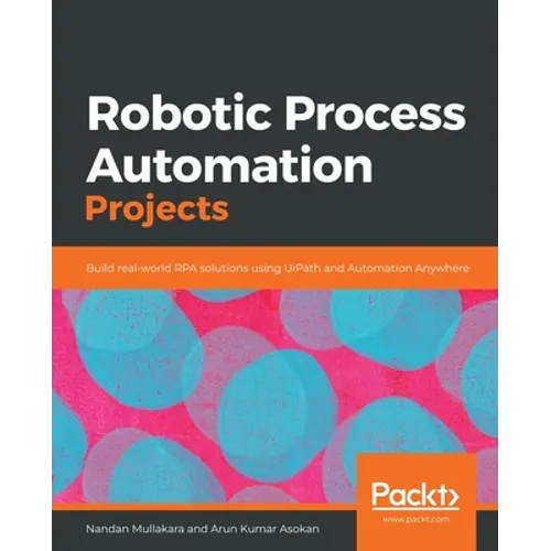 Robotic Process Automation Projects: Build real-world RPA solutions using UiPath and Automation Anywhere