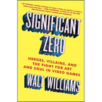 Significant Zero: Heroes, Villains, and the Fight for Art and Soul in Video Games