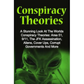 Conspiracy Theories: A Stunning Look At The Worlds Conspiracy Theories: Area 51, 9/11, The JFK Assassination, Aliens, Cover Ups, Corrupt Go