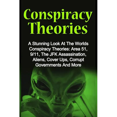 Conspiracy Theories: A Stunning Look At The Worlds Conspiracy Theories: Area 51, 9/11, The JFK Assassination, Aliens, Cover Ups, Corrupt Go