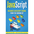JavaScript: Beginner JavaScript Coding From The Ground Up