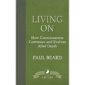 Living On: How Consciousness Continues and Evolves After Death