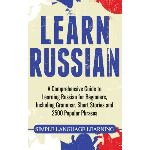Learn Russian: A Comprehensive Guide to Learning Russian for Beginners, Including Grammar, Short Stories and 2500 Popular Phrases