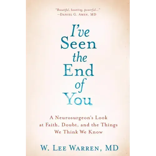 I've Seen the End of You: A Neurosurgeon's Look at Faith, Doubt, and the Things We Think We Know