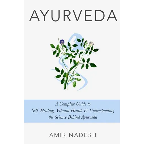 Ayurveda: A Complete Guide To Self Healing, Vibrant Health & Understanding The Science Behind Ayurveda