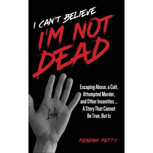 I Can't Believe I'm Not Dead: Escaping Abuse, a Cult, Attempted Murder and Other Insanities...A Story That Cannot Be True, But Is