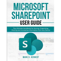 Microsoft Sharepoint User Guide: The Ultimate Handbook for Storing, Organizing, Sharing and Accessing Information from any Device
