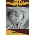 How To Be A Better Father: How To Be The Best Dad To Your Kids