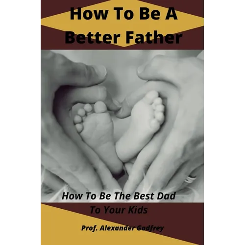 How To Be A Better Father: How To Be The Best Dad To Your Kids