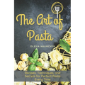 The Art of Pasta: Recipes, Techniques, and Secrets for Perfect Pasta Every Time