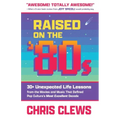 Raised on the '80s: 30+ Unexpected Life Lessons from the Movies and Music That Defined Pop Culture's Most Excellent Decade