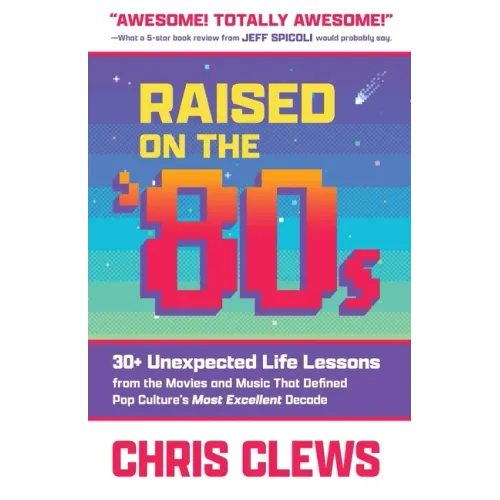 Raised on the '80s: 30+ Unexpected Life Lessons from the Movies and Music That Defined Pop Culture's Most Excellent Decade