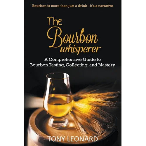 The Bourbon Whisperer: A Comprehensive Guide to Bourbon Tasting, Collecting, and Mastery