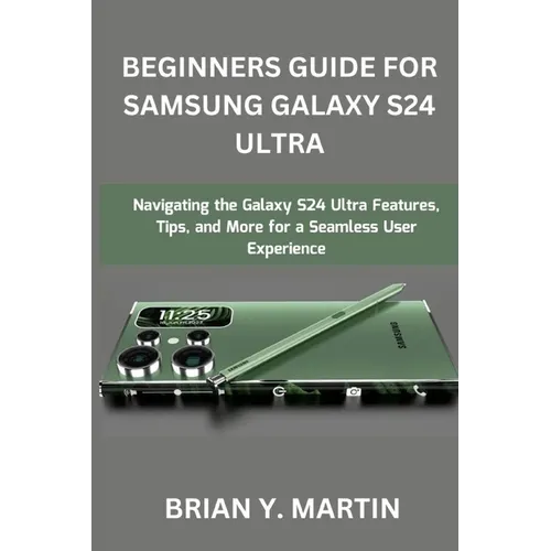 Beginners Guide for Samsung Galaxy S24 Ultra: Navigating the Galaxy S24 Ultra Features, Tips, and More for a Seamless User Experience