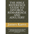 The Bible Reference Guide to Divorce, Remarriage and Adultery: An exhaustive research tool for self study with supporting quotes from Bible concordanc