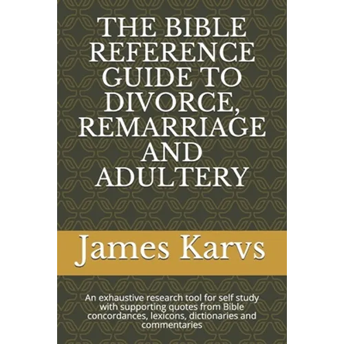 The Bible Reference Guide to Divorce, Remarriage and Adultery: An exhaustive research tool for self study with supporting quotes from Bible concordanc