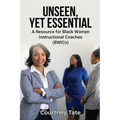 Unseen, Yet Essential: A Resource for Black Women Instructional Coaches (BWICs): A Resource for Black Women Instructional Coache (BWICs)