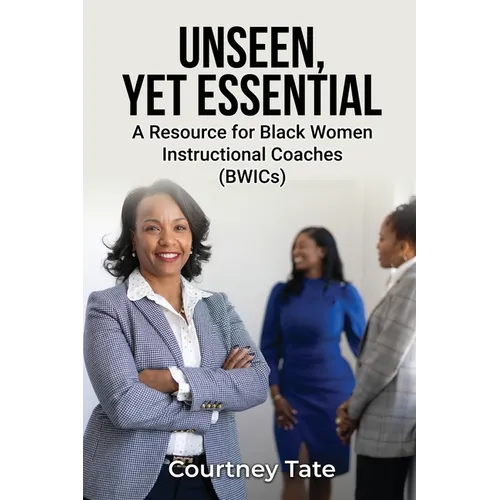 Unseen, Yet Essential: A Resource for Black Women Instructional Coaches (BWICs): A Resource for Black Women Instructional Coache (BWICs)