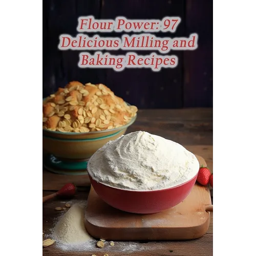 Flour Power: 97 Delicious Milling and Baking Recipes