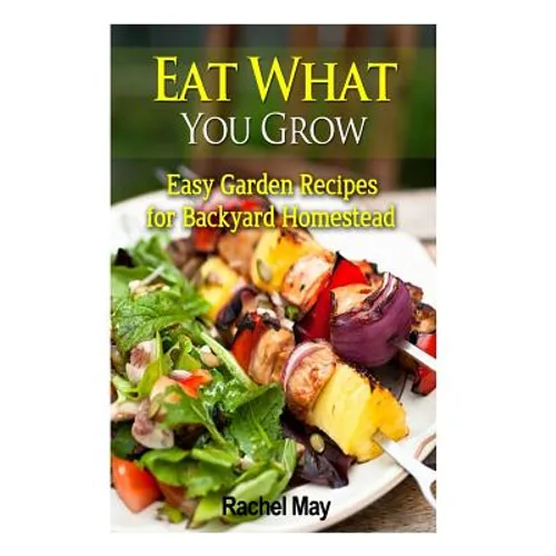 Eat What You Grow: Easy Garden Recipes for Backyard Homestead