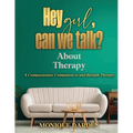Hey Girl, Can We Talk? -About Therapy: A Compassionate Companion to and through Therapy