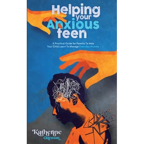 Helping Your Anxious Teen: A Practical Guide for Parents To Help Your Child Learn To Manage Everyday Anxiety