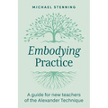 Embodying Practice: A Guide for New Teachers of the Alexander Technique