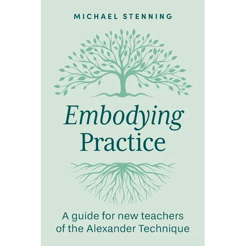 Embodying Practice: A Guide for New Teachers of the Alexander Technique