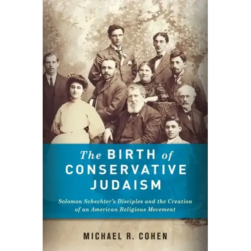 The Birth of Conservative Judaism: Solomon Schechter's Disciples and the Creation of an American Religious Movement