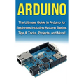 Arduino: The Ultimate Guide to Arduino for Beginners Including Arduino Basics, Tips & Tricks, Projects, and More!