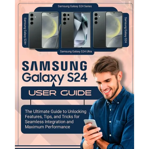SAMSUNG Galaxy S24 User Guide: The Ultimate Guide to Unlocking Features, Tips and Tricks for Seamless Integration and Maximum Performace