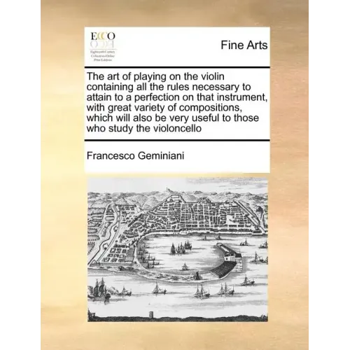 The Art of Playing on the Violin Containing All the Rules Necessary to Attain to a Perfection on That Instrument, with Great Variety of Compositions,