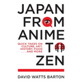 Japan from Anime to Zen: Quick Takes on Culture, Art, History, Food . . . and More