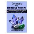 Crystals And Healing Stones: A Beginners Guide To Crystals Their Uses And Healing Powers