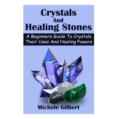Crystals And Healing Stones: A Beginners Guide To Crystals Their Uses And Healing Powers