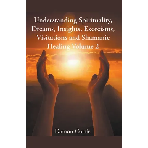 Understanding Spirituality, Dreams, Insights, Exorcisms, Visitations and Shamanic Healing