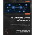 The Ultimate Guide to Snowpark: Design and deploy Snowflake Snowpark with Python for efficient data workloads