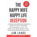 The Happy Wife Happy Life DECEPTION: How to Stop Walking on Eggshells & Be the Man You were Made to Be